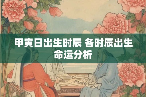 甲寅日出生时辰 各时辰出生命运分析