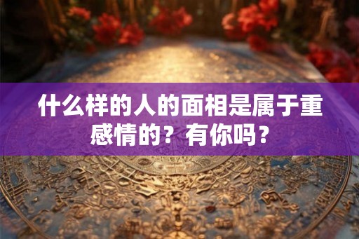 什么样的人的面相是属于重感情的？有你吗？
