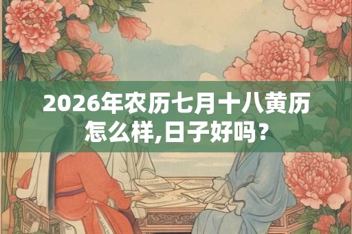 2026年农历七月十八黄历怎么样,日子好吗？