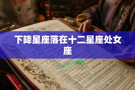 下降星座落在十二星座处女座 下降星座落在十二星座处女座