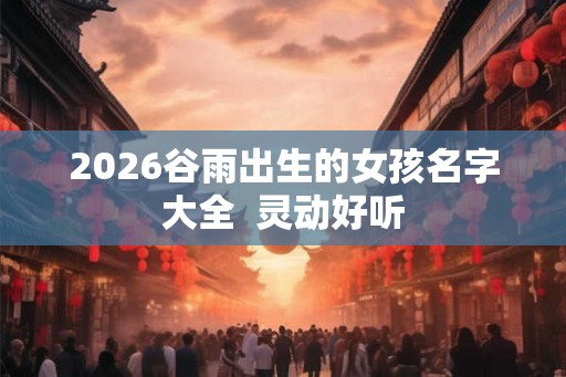 2026谷雨出生的女孩名字大全  灵动好听