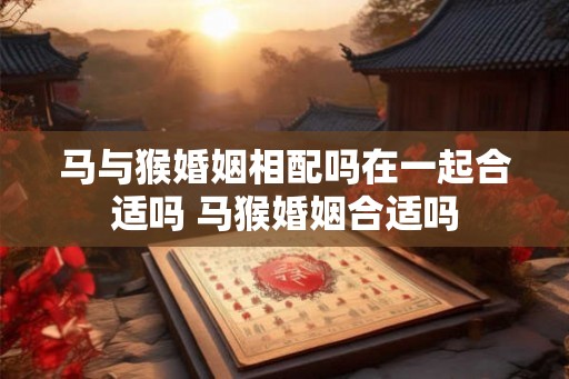 马与猴婚姻相配吗在一起合适吗 马猴婚姻合适吗