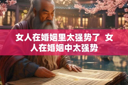 女人在婚姻里太强势了 女人在婚姻中太强势 女人在婚姻里太强势了 女人在婚姻中太强势