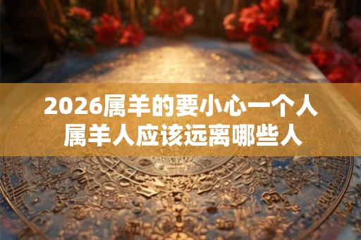 2026属羊的要小心一个人 属羊人应该远离哪些人