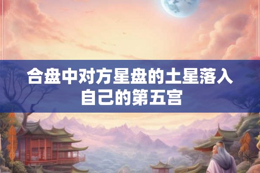 合盘中对方星盘的土星落入自己的第五宫