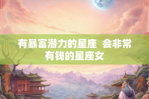 有暴富潜力的星座 会非常有钱的星座女 有暴富潜力的星座 会非常有钱的星座女