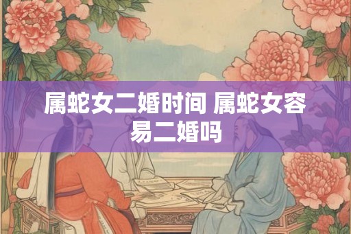 属蛇女二婚时间 属蛇女容易二婚吗