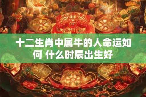十二生肖中属牛的人命运如何 什么时辰出生好