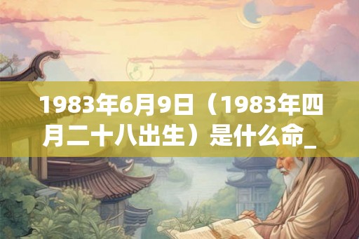 1983年6月9日（1983年四月二十八出生）是什么命_命运如何