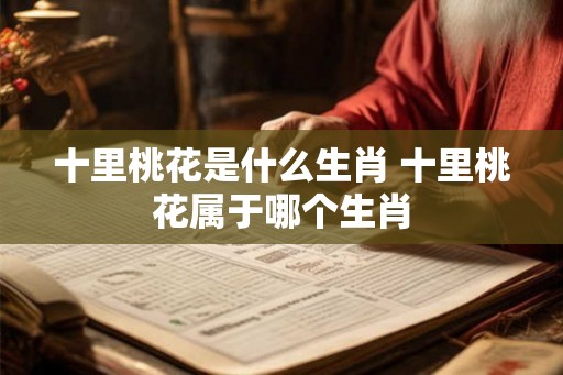 十里桃花是什么生肖 十里桃花属于哪个生肖