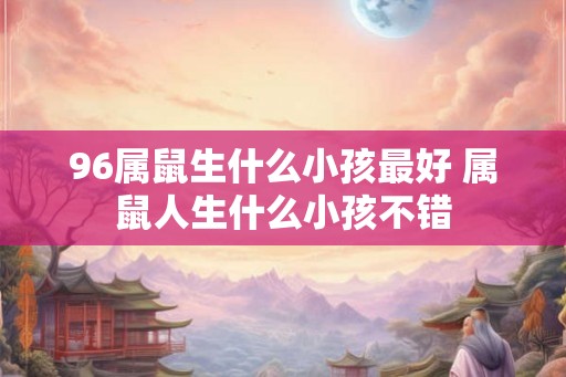 96属鼠生什么小孩最好 属鼠人生什么小孩不错