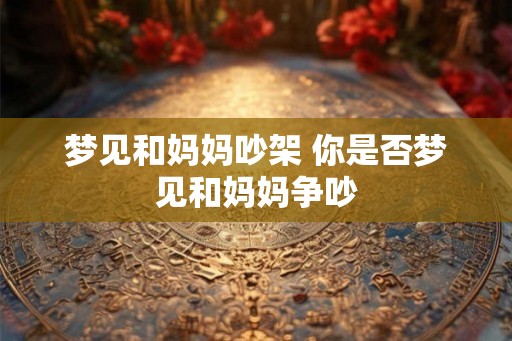 梦见和妈妈吵架 你是否梦见和妈妈争吵