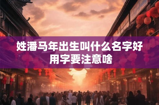 姓潘马年出生叫什么名字好 用字要注意啥