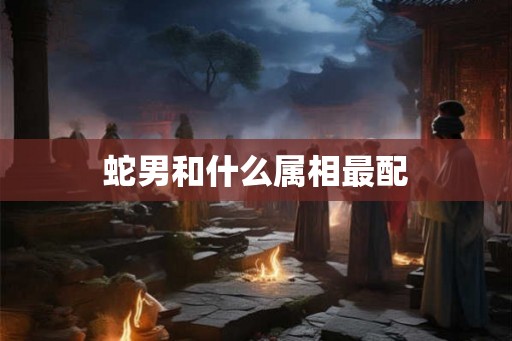 蛇男和什么属相最配