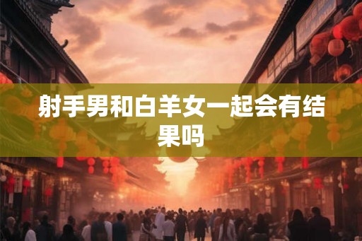 射手男和白羊女一起会有结果吗
