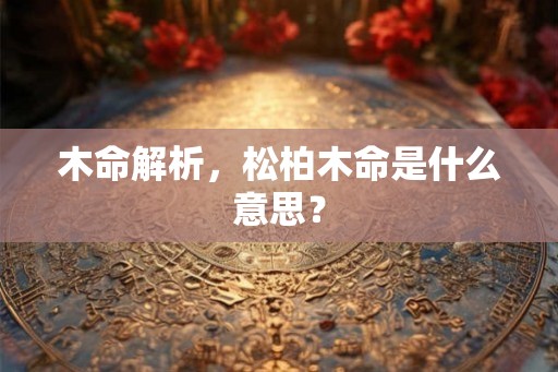 木命解析，松柏木命是什么意思？