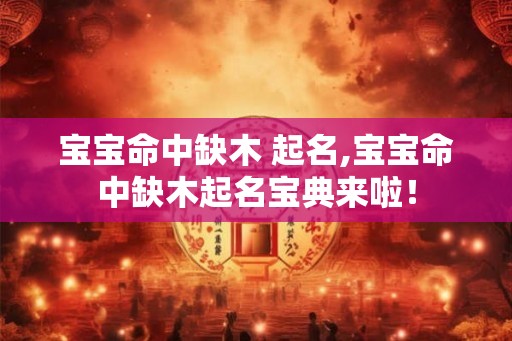宝宝命中缺木 起名,宝宝命中缺木起名宝典来啦！