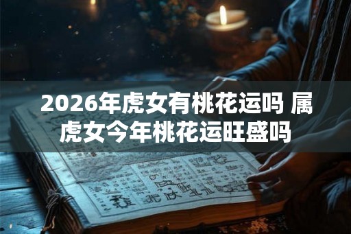 2026年虎女有桃花运吗 属虎女今年桃花运旺盛吗