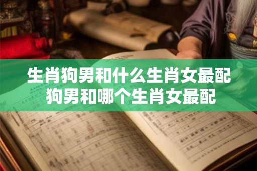 生肖狗男和什么生肖女最配 狗男和哪个生肖女最配