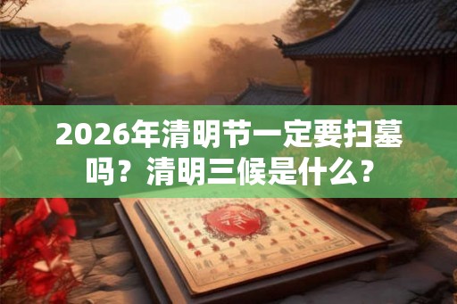 2026年清明节一定要扫墓吗？清明三候是什么？