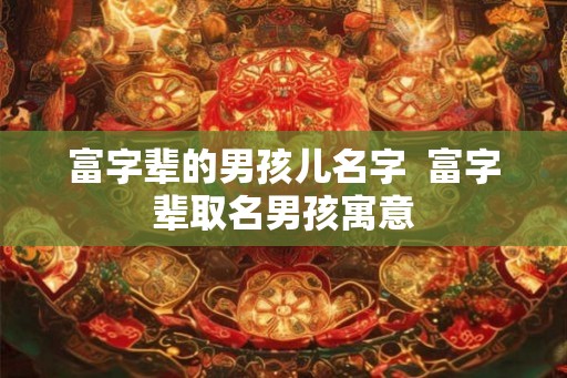 富字辈的男孩儿名字  富字辈取名男孩寓意