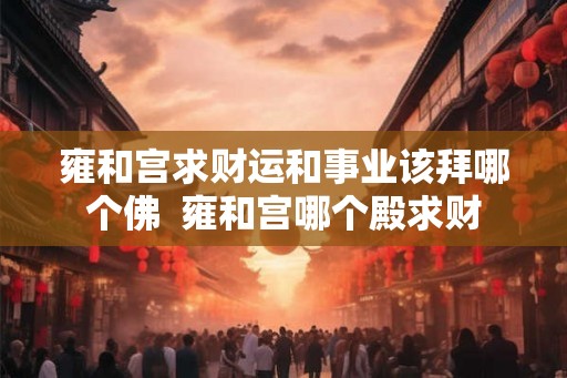 雍和宫求财运和事业该拜哪个佛  雍和宫哪个殿求财