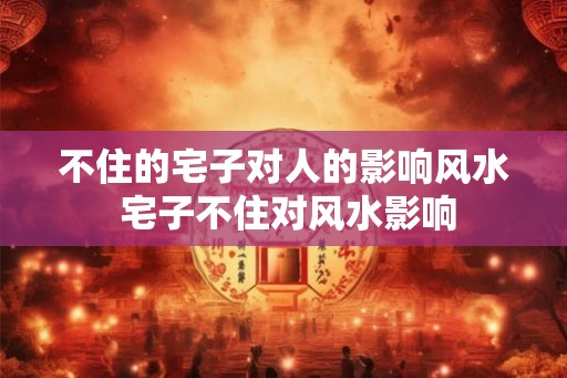 不住的宅子对人的影响风水 宅子不住对风水影响