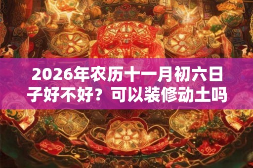 2026年农历十一月初六日子好不好？可以装修动土吗？