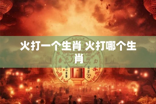 火打一个生肖 火打哪个生肖