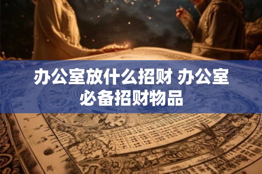办公室放什么招财 办公室必备招财物品