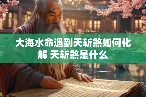 大海水命遇到天斩煞如何化解 天斩煞是什么 大海水命遇到天斩煞如何化解 天斩煞是什么