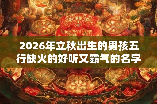 2026年立秋出生的男孩五行缺火的好听又霸气的名字推荐