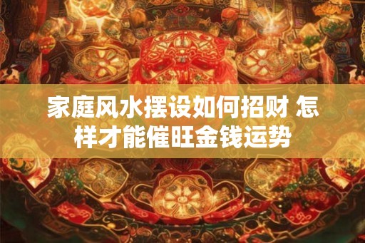 家庭风水摆设如何招财 怎样才能催旺金钱运势