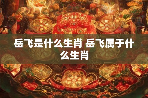 岳飞是什么生肖 岳飞属于什么生肖