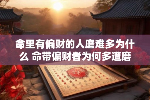 命里有偏财的人磨难多为什么 命带偏财者为何多遭磨难