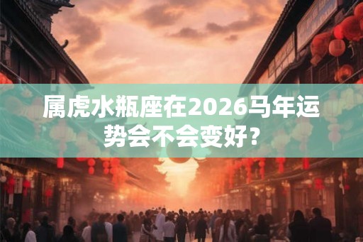 属虎水瓶座在2026马年运势会不会变好? 属虎水瓶座在2026马年运势会不会变好?