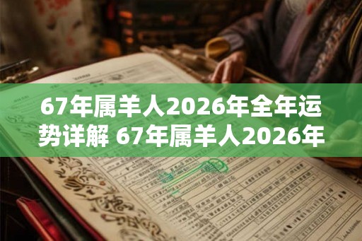 67年属羊人2026年全年运势详解 67年属羊人2026年运势如何