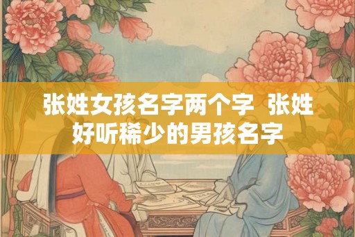 张姓女孩名字两个字  张姓好听稀少的男孩名字