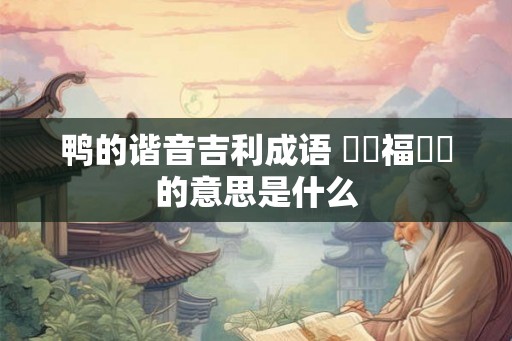 鸭的谐音吉利成语 鴨見福祿壽的意思是什么