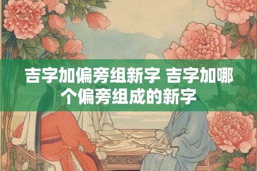 吉字加偏旁组新字 吉字加哪个偏旁组成的新字