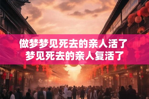 做梦梦见死去的亲人活了 梦见死去的亲人复活了 做梦梦见死去的亲人活了 梦见死去的亲人复活了