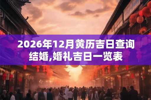 2026年12月黄历吉日查询结婚,婚礼吉日一览表 2026年12月黄历吉日查询结婚,婚礼吉日一览表