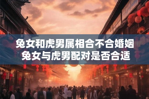兔女和虎男属相合不合婚姻 兔女与虎男配对是否合适