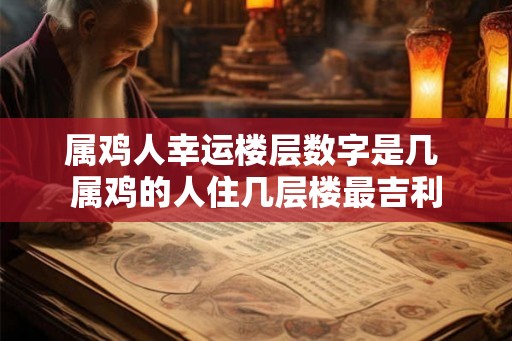 属鸡人幸运楼层数字是几 属鸡的人住几层楼最吉利