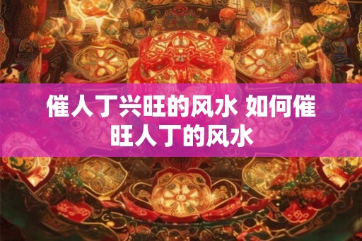 催人丁兴旺的风水 如何催旺人丁的风水