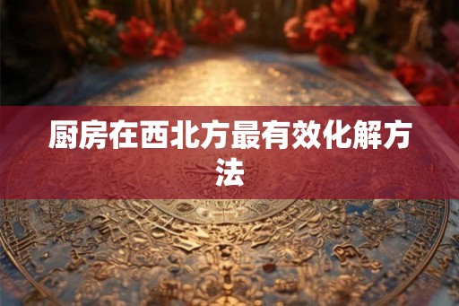厨房在西北方最有效化解方法