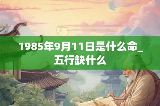 1985年9月11日是什么命_五行缺什么