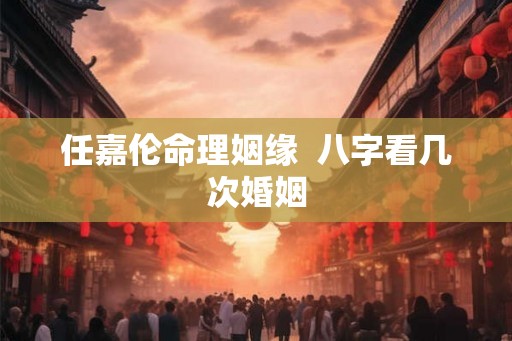 任嘉伦命理姻缘  八字看几次婚姻