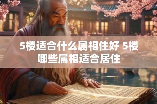 5楼适合什么属相住好 5楼哪些属相适合居住
