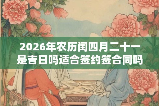 2026年农历闰四月二十一是吉日吗适合签约签合同吗? 2026年农历闰四月二十一是吉日吗适合签约签合同吗?